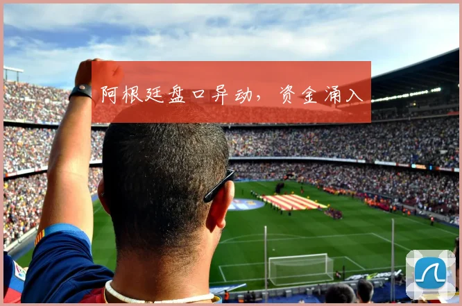 阿根廷盘口异动，资金涌入