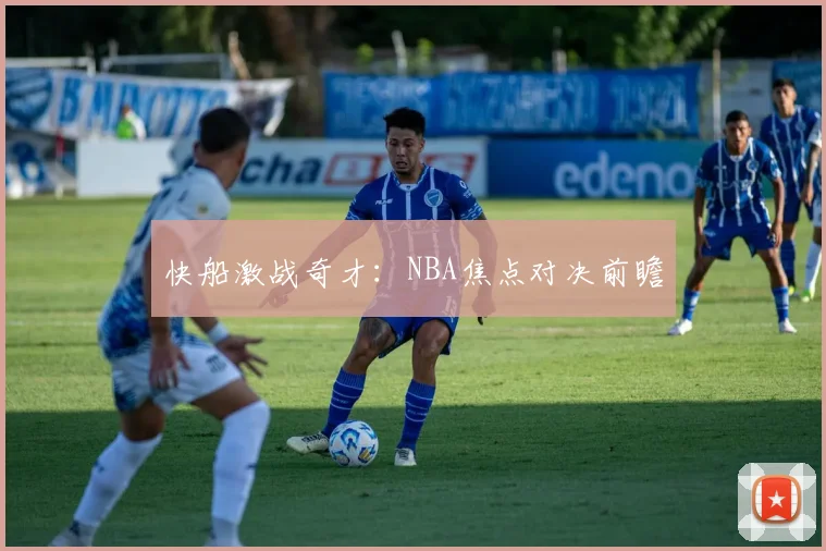 快船激战奇才：NBA焦点对决前瞻