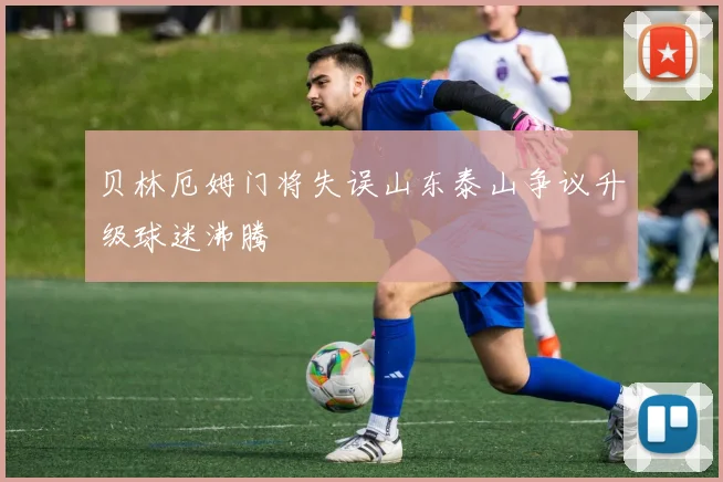 贝林厄姆门将失误山东泰山争议升级球迷沸腾