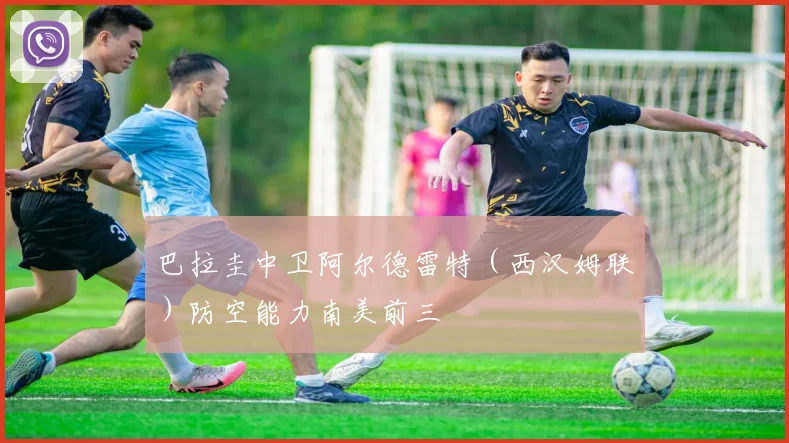 巴拉圭中卫阿尔德雷特（西汉姆联）防空能力南美前三
