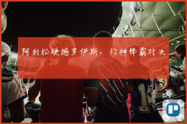 阿利松硬撼罗伊斯，门神锋霸对决