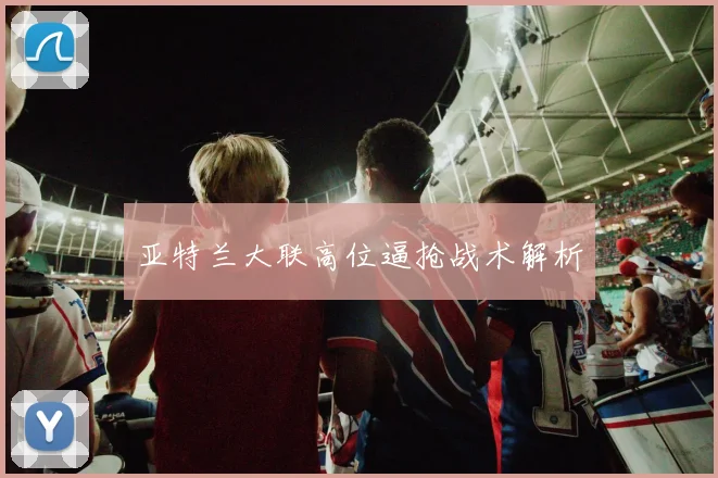 亚特兰大联高位逼抢战术解析