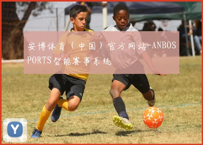 安博体育（中国）官方网站-ANBOSPORTS智能赛事系统
