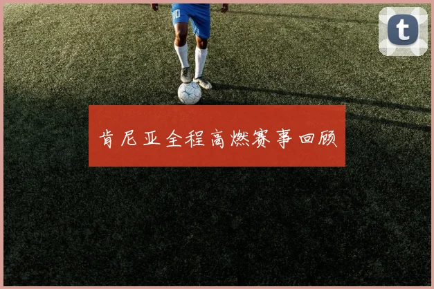 肯尼亚全程高燃赛事回顾