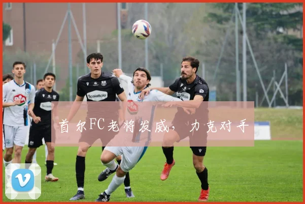 首尔FC老将发威，力克对手