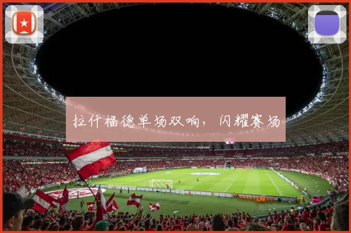 拉什福德单场双响，闪耀赛场