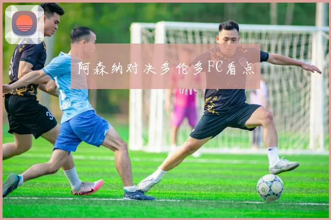 阿森纳对决多伦多FC看点