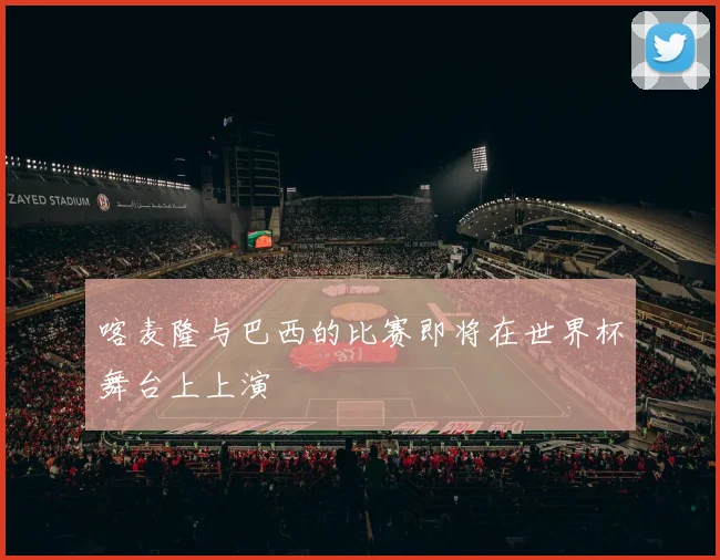 喀麦隆与巴西的比赛即将在世界杯舞台上上演