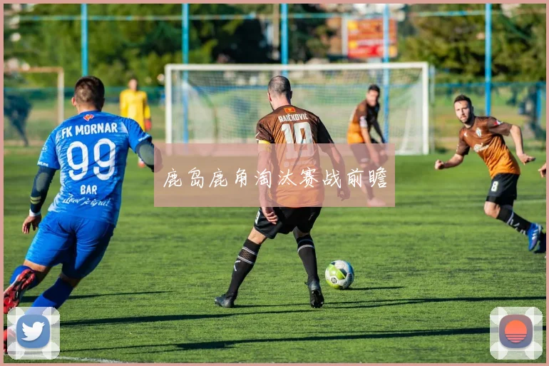 鹿岛鹿角淘汰赛战前瞻