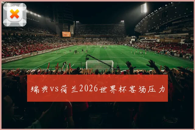 瑞典vs荷兰2026世界杯客场压力