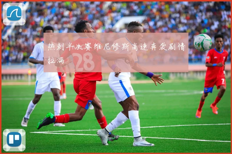 热刺半决赛维尼修斯高速奔袭剧情拉满