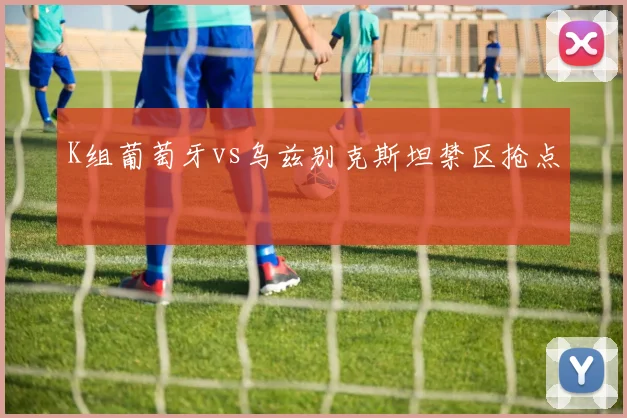 K组葡萄牙vs乌兹别克斯坦禁区抢点