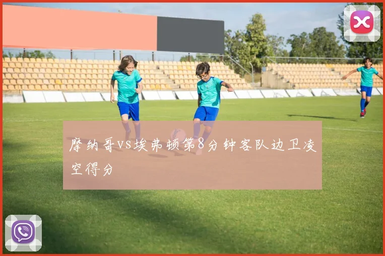 摩纳哥vs埃弗顿第8分钟客队边卫凌空得分