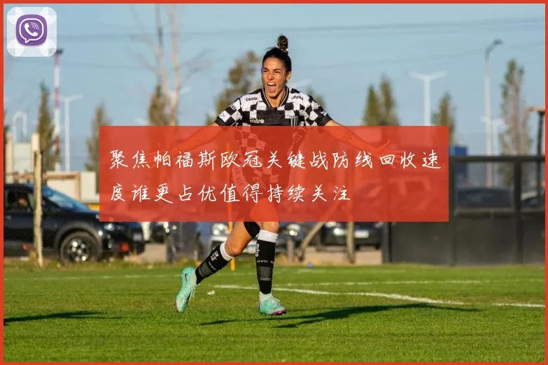 聚焦帕福斯欧冠关键战防线回收速度谁更占优值得持续关注