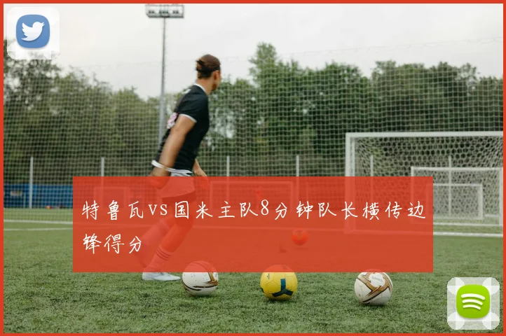 特鲁瓦vs国米主队8分钟队长横传边锋得分