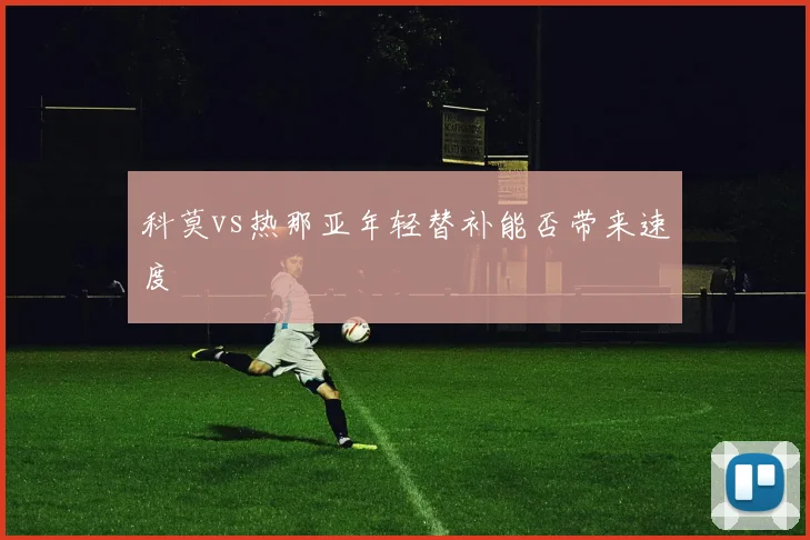 科莫vs热那亚年轻替补能否带来速度