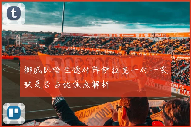 挪威队哈兰德对阵伊拉克一对一突破是否占优焦点解析
