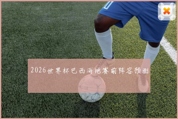 2026世界杯巴西海地赛前阵容预测