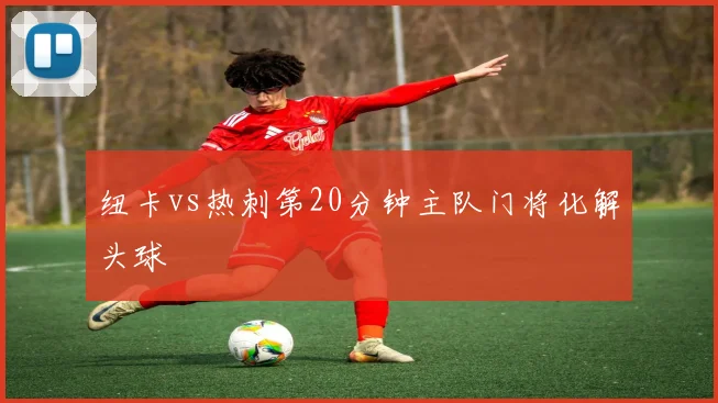 纽卡vs热刺第20分钟主队门将化解头球