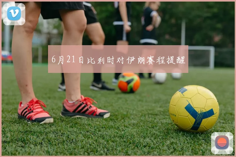 6月21日比利时对伊朗赛程提醒