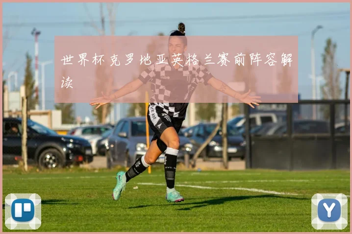 世界杯克罗地亚英格兰赛前阵容解读