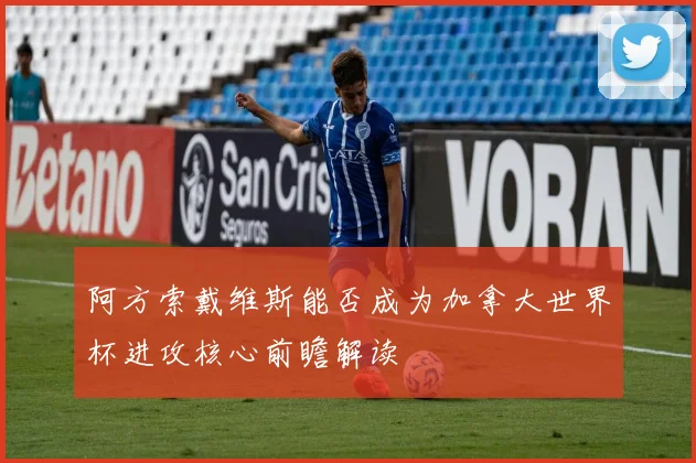 阿方索戴维斯能否成为加拿大世界杯进攻核心前瞻解读