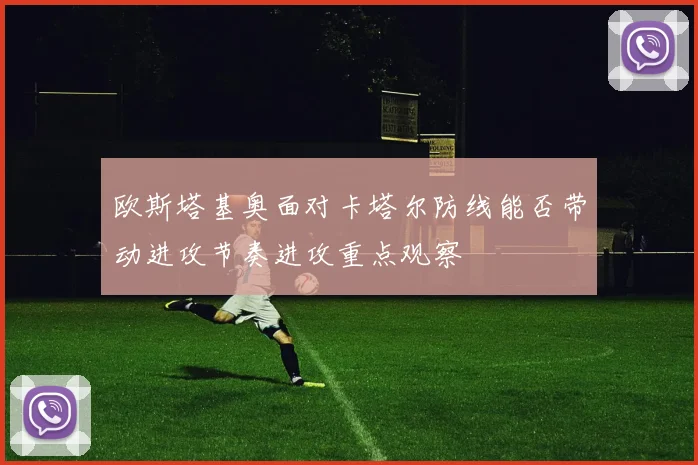 欧斯塔基奥面对卡塔尔防线能否带动进攻节奏进攻重点观察