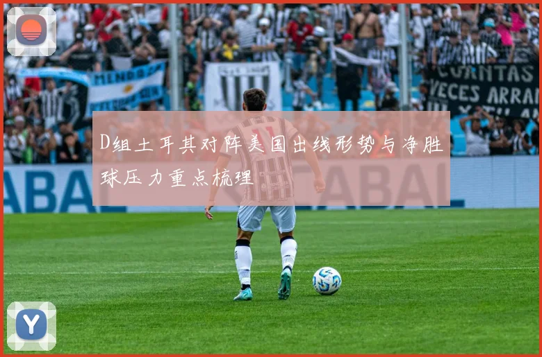 D组土耳其对阵美国出线形势与净胜球压力重点梳理