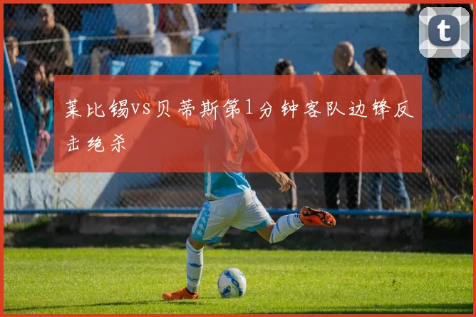 莱比锡vs贝蒂斯第1分钟客队边锋反击绝杀