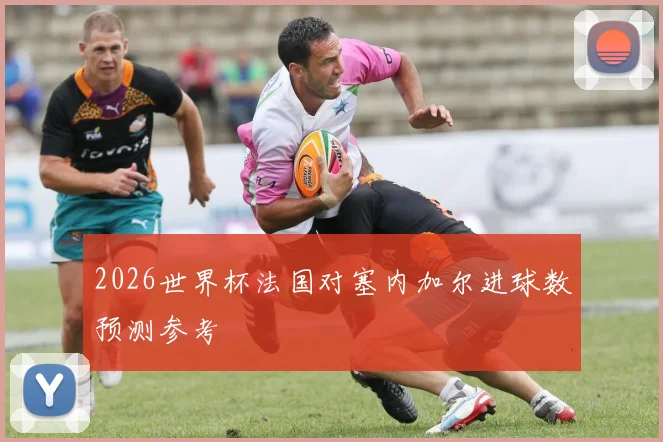 2026世界杯法国对塞内加尔进球数预测参考