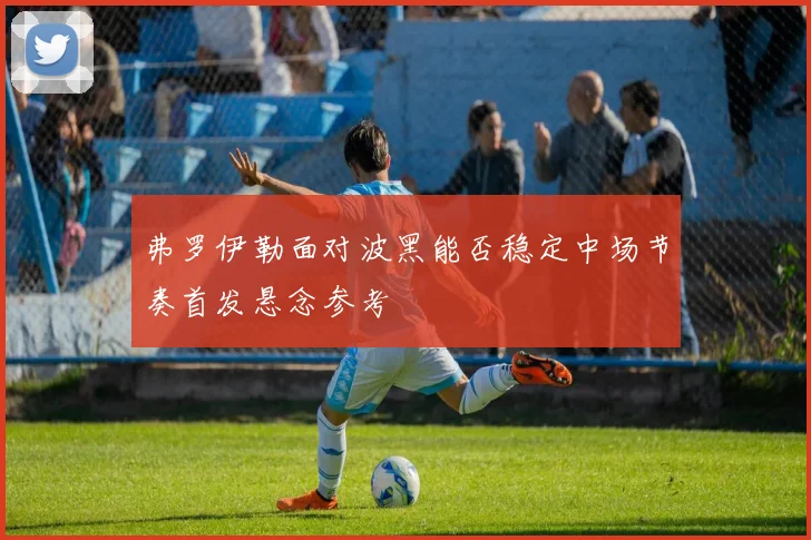 弗罗伊勒面对波黑能否稳定中场节奏首发悬念参考