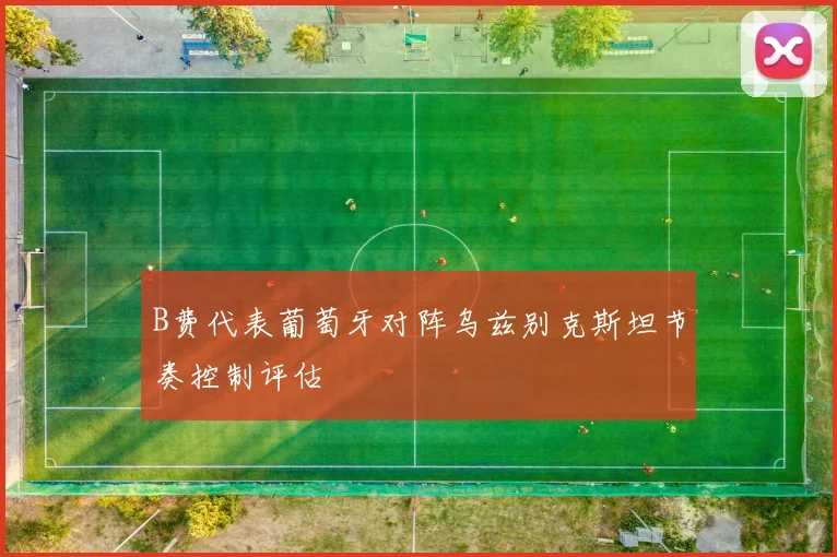 B费代表葡萄牙对阵乌兹别克斯坦节奏控制评估