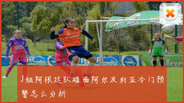 J组阿根廷队碰面阿尔及利亚冷门预警怎么分析