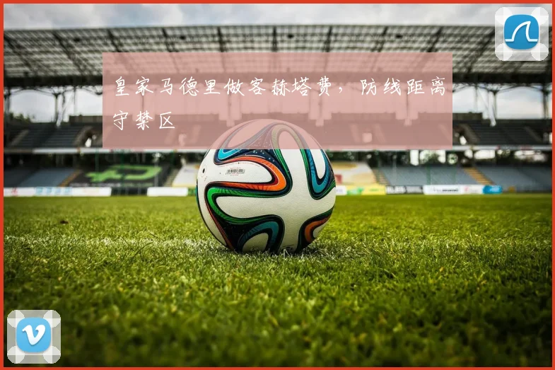 皇家马德里做客赫塔费，防线距离守禁区