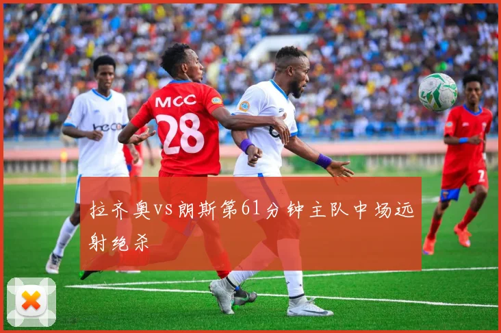 拉齐奥vs朗斯第61分钟主队中场远射绝杀