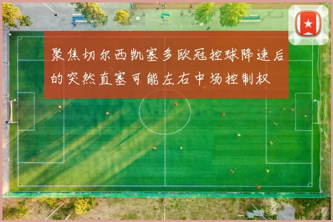 聚焦切尔西凯塞多欧冠控球降速后的突然直塞可能左右中场控制权