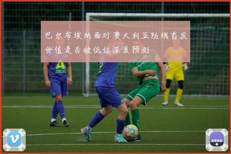 巴尔布埃纳面对澳大利亚防线首发价值是否被低估深度预测