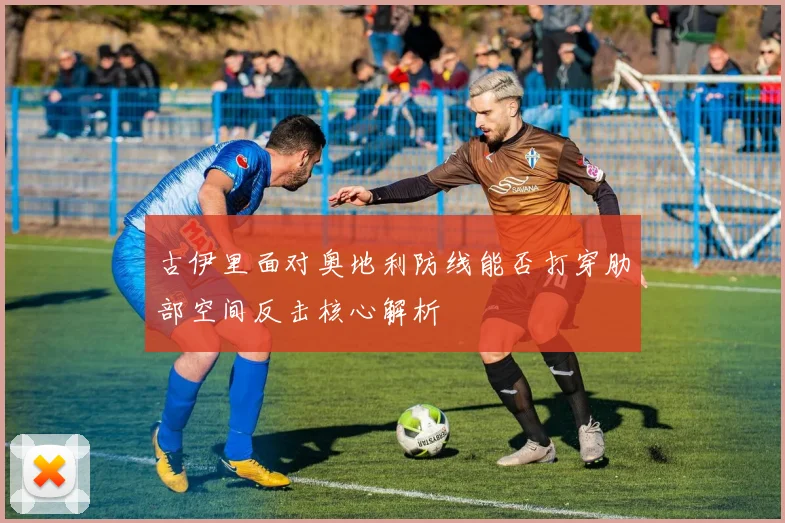 古伊里面对奥地利防线能否打穿肋部空间反击核心解析