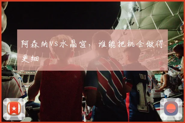 阿森纳vs水晶宫，谁能把机会做得更细