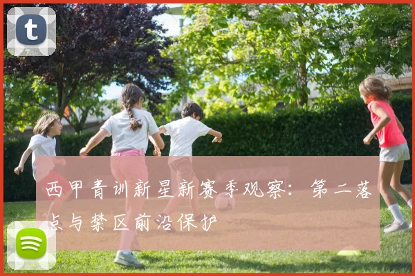 西甲青训新星新赛季观察：第二落点与禁区前沿保护