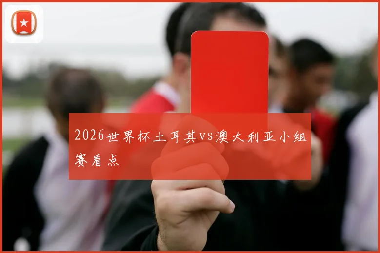 2026世界杯土耳其vs澳大利亚小组赛看点