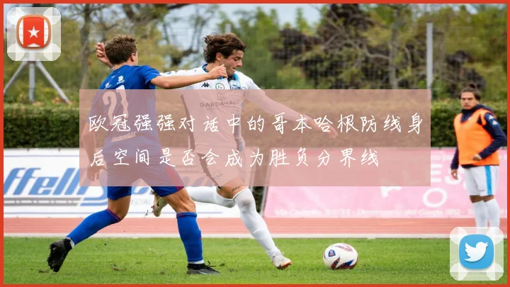 欧冠强强对话中的哥本哈根防线身后空间是否会成为胜负分界线