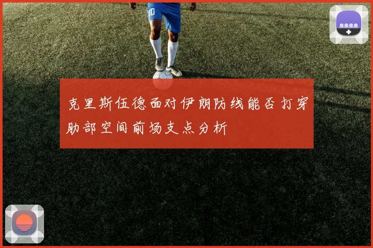 克里斯伍德面对伊朗防线能否打穿肋部空间前场支点分析