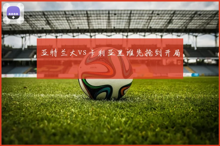 亚特兰大vs卡利亚里谁先抢到开局